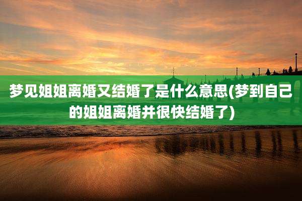 梦见姐姐离婚又结婚了是什么意思(梦到自己的姐姐离婚并很快结婚了)