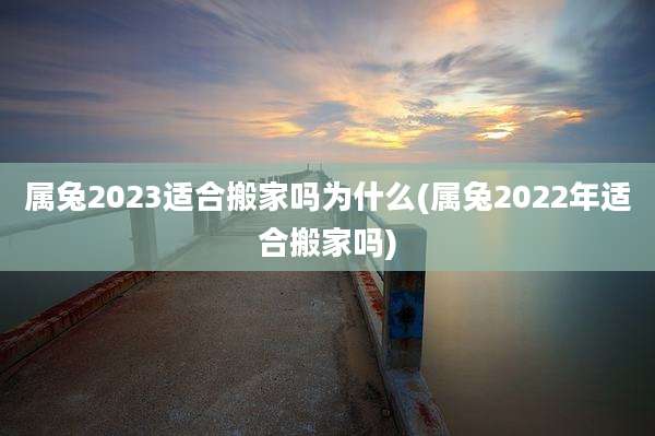 属兔2023适合搬家吗为什么(属兔2022年适合搬家吗)