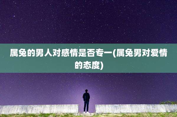 属兔的男人对感情是否专一(属兔男对爱情的态度)
