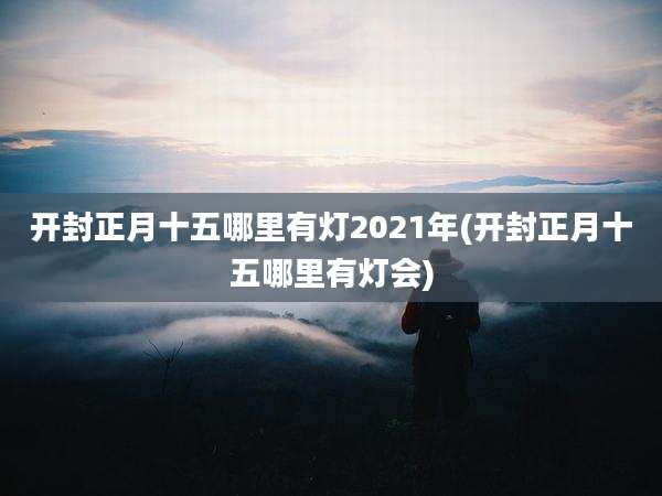 开封正月十五哪里有灯2021年(开封正月十五哪里有灯会)