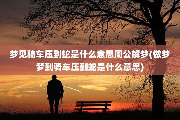 梦见骑车压到蛇是什么意思周公解梦(做梦梦到骑车压到蛇是什么意思)