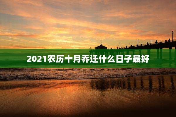 2021农历十月乔迁什么日子最好