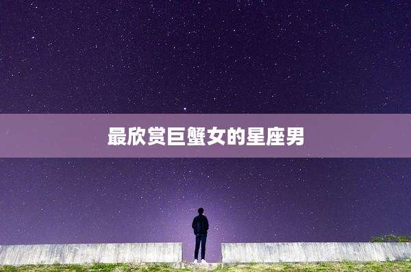 最欣赏巨蟹女的星座男