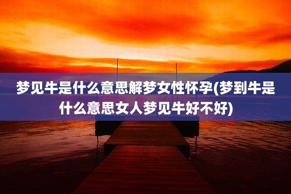 梦见牛是什么意思解梦女性怀孕(梦到牛是什么意思女人梦见牛好不好)