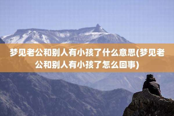 梦见老公和别人有小孩了什么意思(梦见老公和别人有小孩了怎么回事)