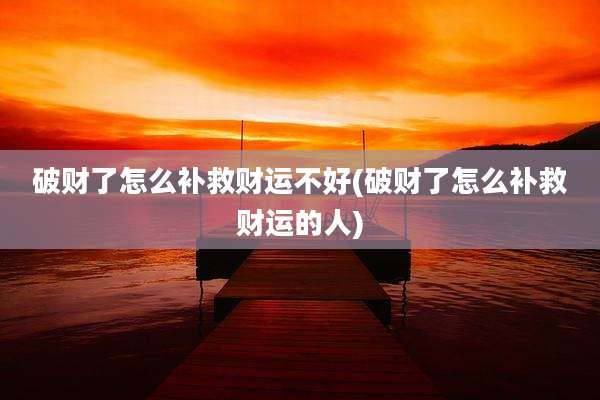 破财了怎么补救财运不好(破财了怎么补救财运的人)
