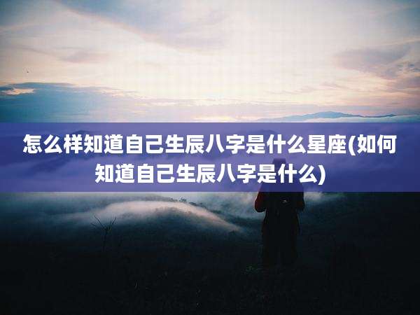 怎么样知道自己生辰八字是什么星座(如何知道自己生辰八字是什么)