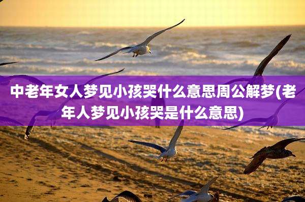 中老年女人梦见小孩哭什么意思周公解梦(老年人梦见小孩哭是什么意思)