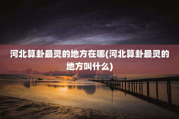 河北算卦最灵的地方在哪(河北算卦最灵的地方叫什么)
