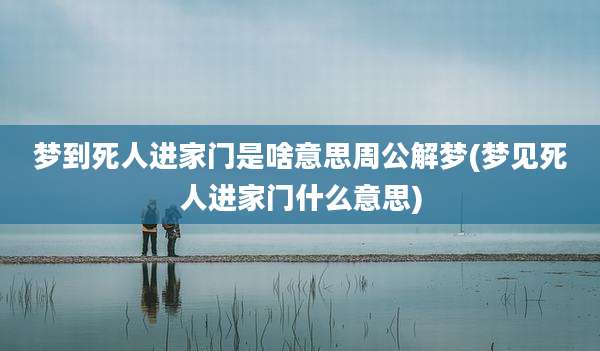 梦到死人进家门是啥意思周公解梦(梦见死人进家门什么意思)