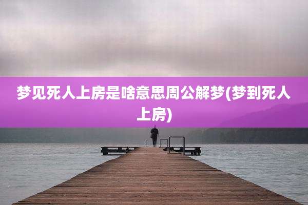 梦见死人上房是啥意思周公解梦(梦到死人上房)