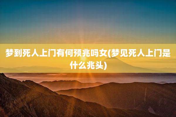 梦到死人上门有何预兆吗女(梦见死人上门是什么兆头)