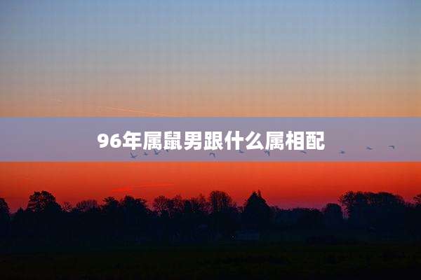 96年属鼠男跟什么属相配
