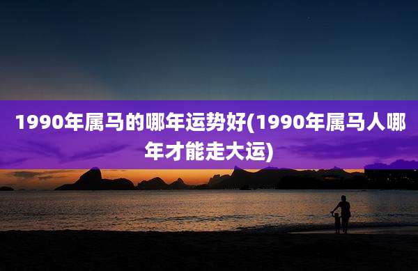 1990年属马的哪年运势好(1990年属马人哪年才能走大运)