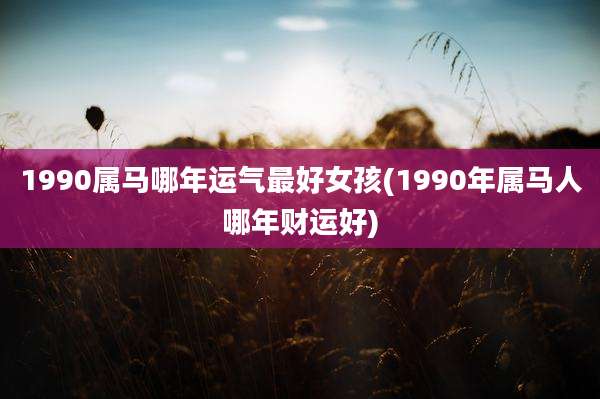 1990属马哪年运气最好女孩(1990年属马人哪年财运好)