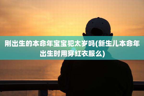 刚出生的本命年宝宝犯太岁吗(新生儿本命年出生时用穿红衣服么)
