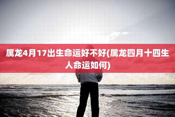 属龙4月17出生命运好不好(属龙四月十四生人命运如何)