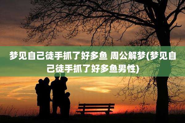 梦见自己徒手抓了好多鱼 周公解梦(梦见自己徒手抓了好多鱼男性)