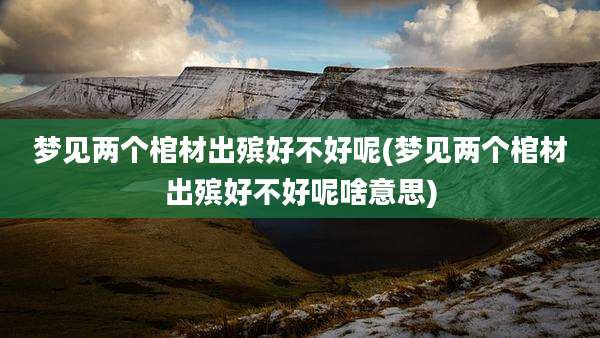梦见两个棺材出殡好不好呢(梦见两个棺材出殡好不好呢啥意思)