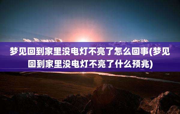 梦见回到家里没电灯不亮了怎么回事(梦见回到家里没电灯不亮了什么预兆)