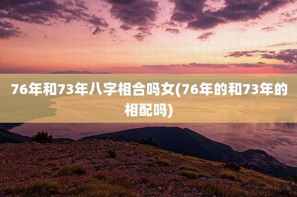 76年和73年八字相合吗女(76年的和73年的相配吗)