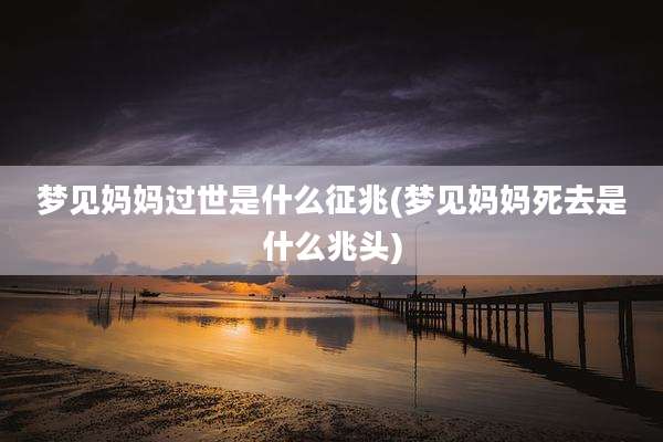 梦见妈妈过世是什么征兆(梦见妈妈死去是什么兆头)