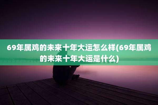69年属鸡的未来十年大运怎么样(69年属鸡的未来十年大运是什么)