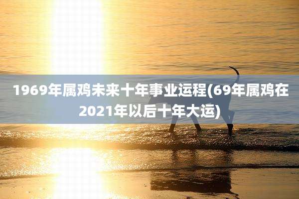 1969年属鸡未来十年事业运程(69年属鸡在2021年以后十年大运)