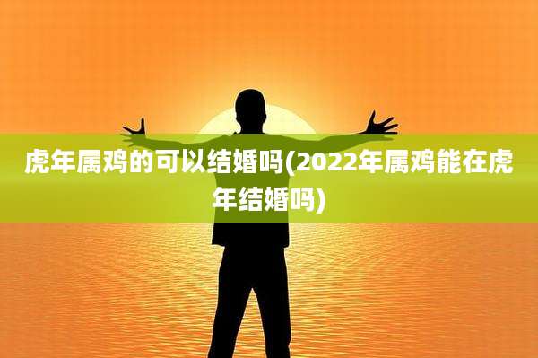 虎年属鸡的可以结婚吗(2022年属鸡能在虎年结婚吗)