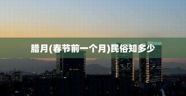 腊月(春节前一个月)民俗知多少