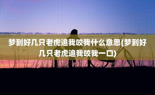梦到好几只老虎追我咬我什么意思(梦到好几只老虎追我咬我一口)