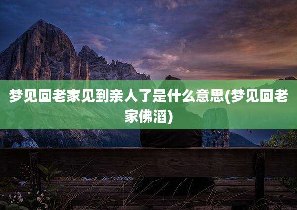 梦见回老家见到亲人了是什么意思(梦见回老家佛滔)