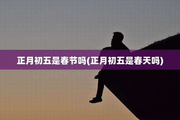 正月初五是春节吗(正月初五是春天吗)