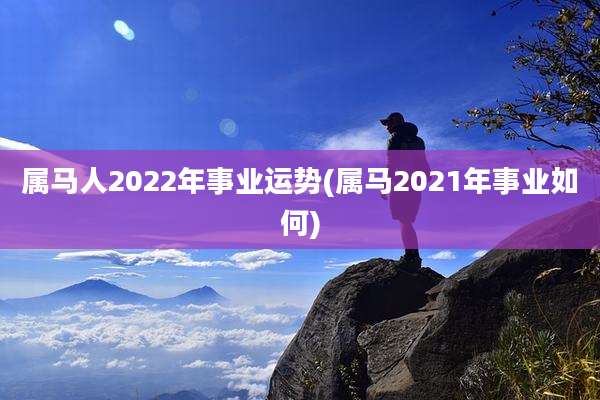 属马人2022年事业运势(属马2021年事业如何)