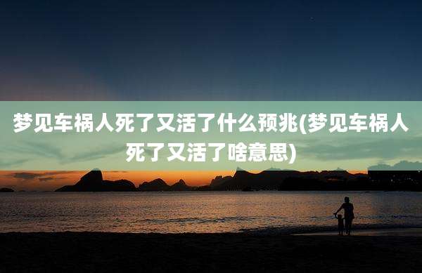 梦见车祸人死了又活了什么预兆(梦见车祸人死了又活了啥意思)