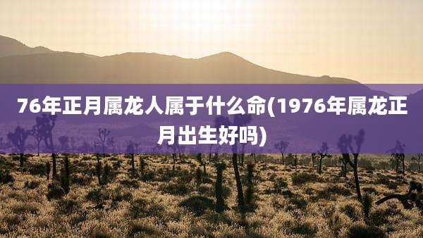 76年正月属龙人属于什么命(1976年属龙正月出生好吗)