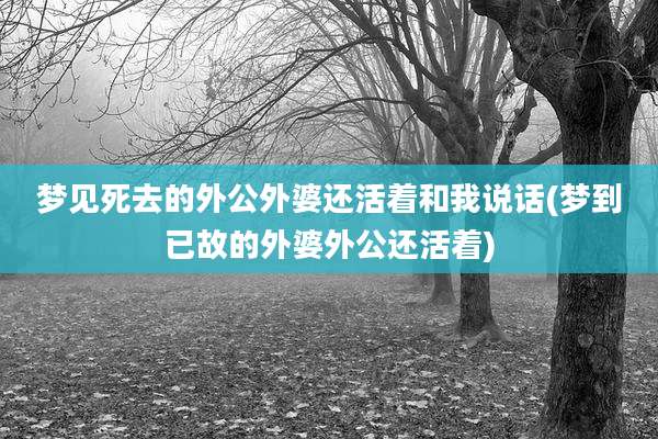 梦见死去的外公外婆还活着和我说话(梦到已故的外婆外公还活着)