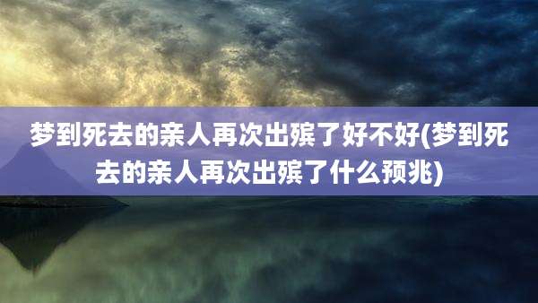 梦到死去的亲人再次出殡了好不好(梦到死去的亲人再次出殡了什么预兆)