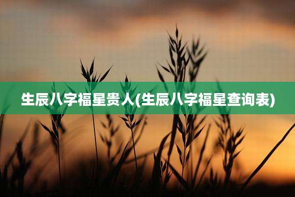 生辰八字福星贵人(生辰八字福星查询表)