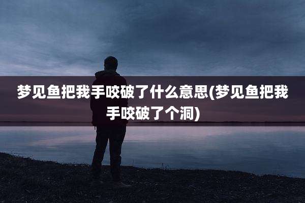 梦见鱼把我手咬破了什么意思(梦见鱼把我手咬破了个洞)