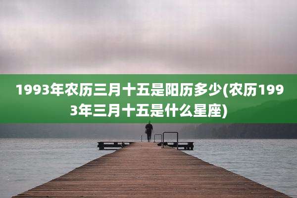 1993年农历三月十五是阳历多少(农历1993年三月十五是什么星座)