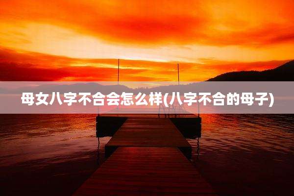 母女八字不合会怎么样(八字不合的母子)
