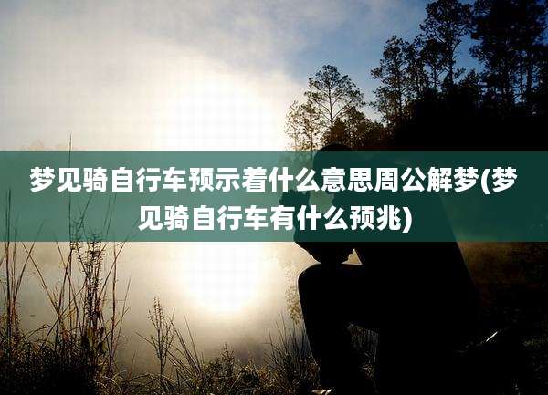 梦见骑自行车预示着什么意思周公解梦(梦见骑自行车有什么预兆)