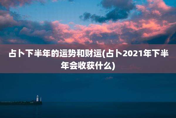 占卜下半年的运势和财运(占卜2021年下半年会收获什么)