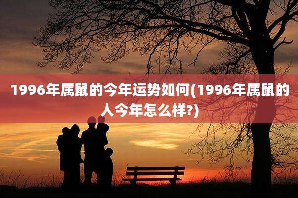 1996年属鼠的今年运势如何(1996年属鼠的人今年怎么样?)