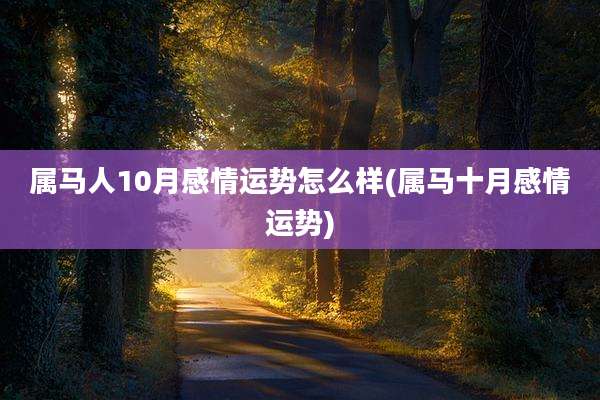 属马人10月感情运势怎么样(属马十月感情运势)