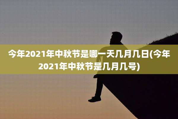 今年2021年中秋节是哪一天几月几日(今年2021年中秋节是几月几号)