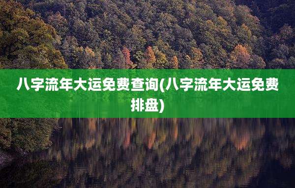 八字流年大运免费查询(八字流年大运免费排盘)