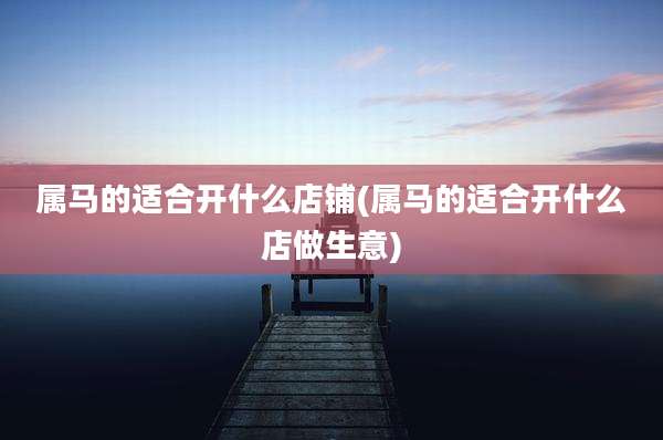 属马的适合开什么店铺(属马的适合开什么店做生意)
