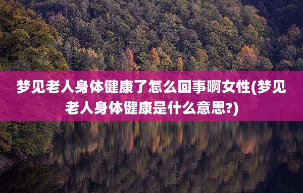 梦见老人身体健康了怎么回事啊女性(梦见老人身体健康是什么意思?)